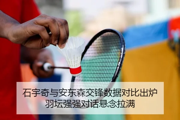 石宇奇与安东森交锋数据对比出炉 羽坛强强对话悬念拉满 | MILANSPORT