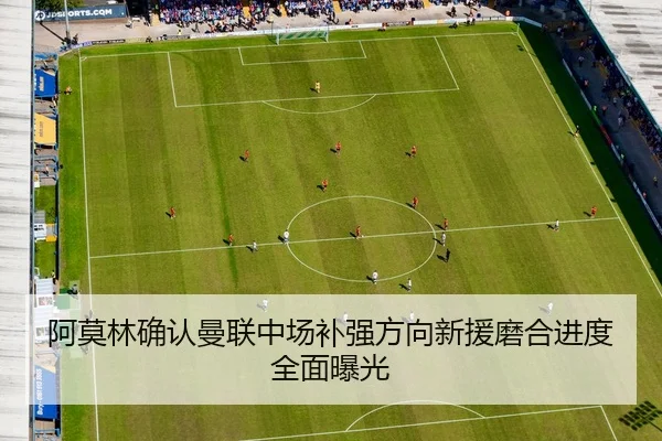 阿莫林确认曼联中场补强方向新援磨合进度全面曝光（MILANSPORT）