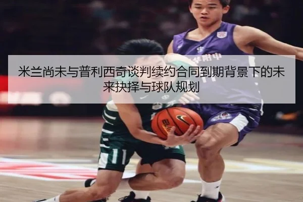 米兰尚未与普利西奇谈判续约合同到期背景下的未来抉择与球队规划 | MILANSPORT