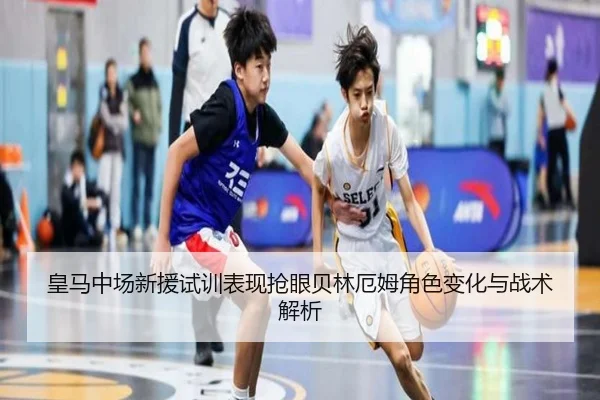 皇马中场新援试训表现抢眼贝林厄姆角色变化与战术解析 | MILANSPORT